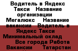 Водитель в Яндекс.Такси › Название организации ­ “Мегалюкс“ › Название вакансии ­ Водитель в Яндекс.Такси › Минимальный оклад ­ 60 000 - Все города Работа » Вакансии   . Татарстан респ.,Чистопольский р-н